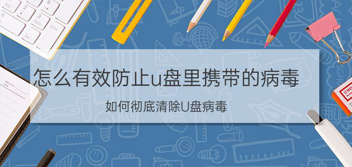 怎么有效防止u盘里携带的病毒 如何彻底清除U盘病毒？